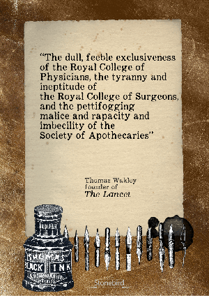 The dull, feeble exclusiveness of the Royal
College of Physicians, the tyranny and ineptitude of
the Royal College of Surgeons, and the pettifogging
malice and rapacity and imbecility of the Society of
Apothecaries
